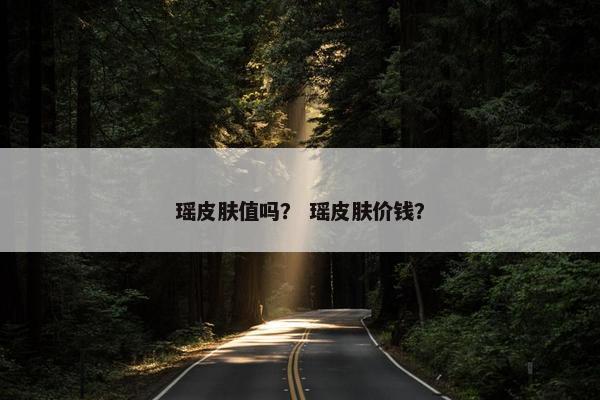 瑶皮肤值吗？ 瑶皮肤价钱？