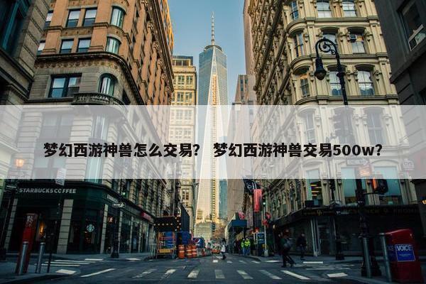 梦幻西游神兽怎么交易？ 梦幻西游神兽交易500w？