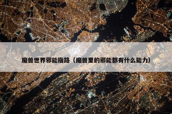 魔兽世界邪能指路（魔兽里的邪能都有什么能力）