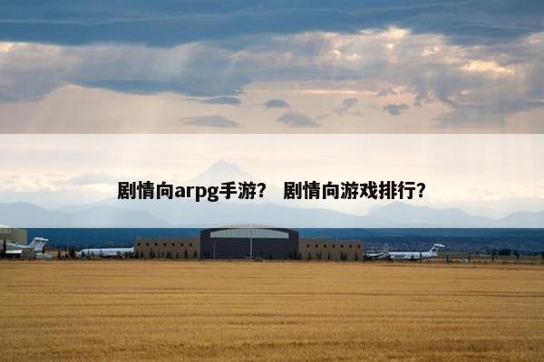 剧情向arpg手游？ 剧情向游戏排行？