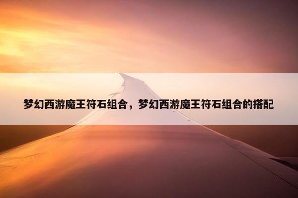 梦幻西游魔王符石组合，梦幻西游魔王符石组合的搭配