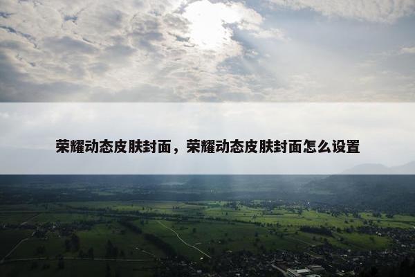 荣耀动态皮肤封面，荣耀动态皮肤封面怎么设置