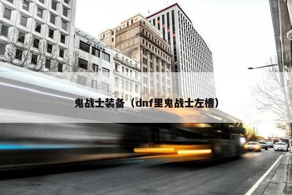 鬼战士装备（dnf里鬼战士左槽）