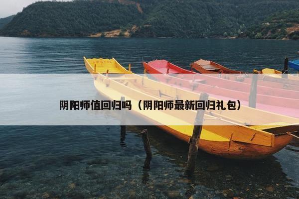 阴阳师值回归吗（阴阳师最新回归礼包）