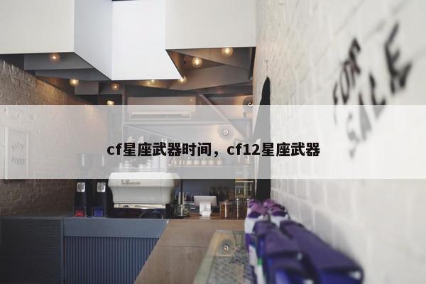 cf星座武器时间，cf12星座武器