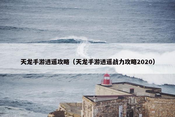 天龙手游逍遥攻略（天龙手游逍遥战力攻略2020）