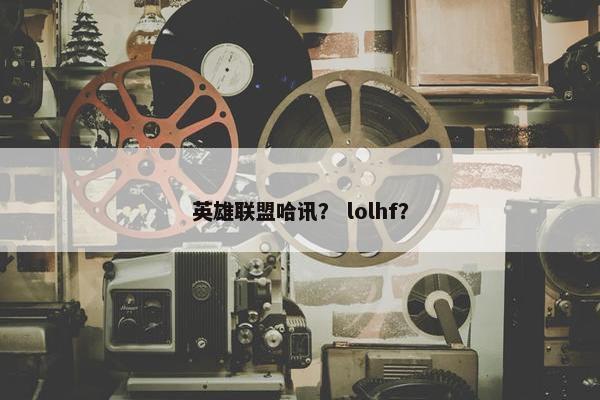 英雄联盟哈讯？ lolhf？