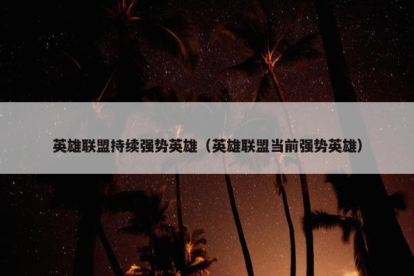 英雄联盟持续强势英雄（英雄联盟当前强势英雄）