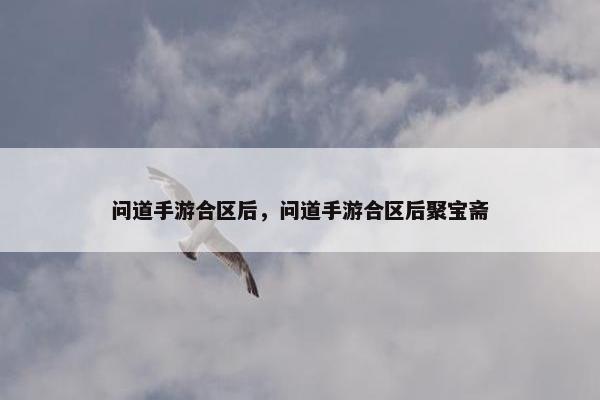 问道手游合区后，问道手游合区后聚宝斋