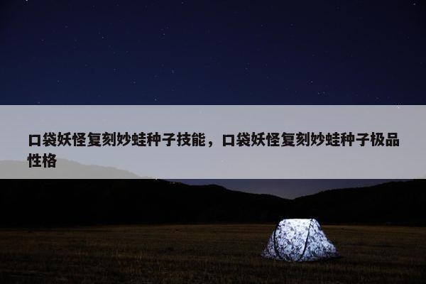 口袋妖怪复刻妙蛙种子技能，口袋妖怪复刻妙蛙种子极品性格