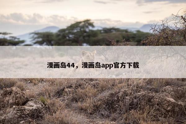 漫画岛44，漫画岛app官方下载