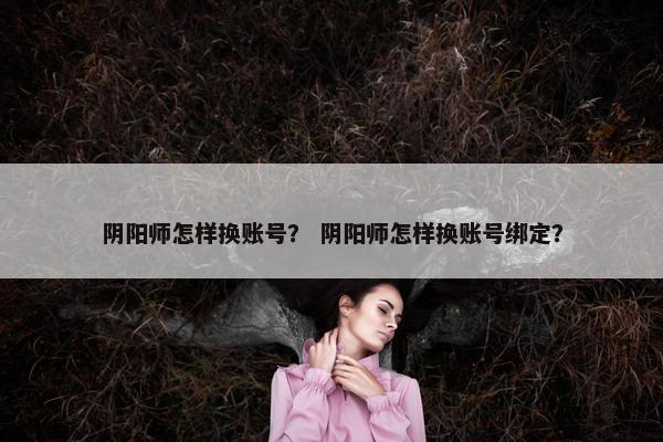 阴阳师怎样换账号？ 阴阳师怎样换账号绑定？
