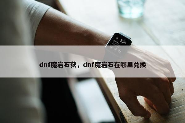 dnf魔岩石获，dnf魔岩石在哪里兑换