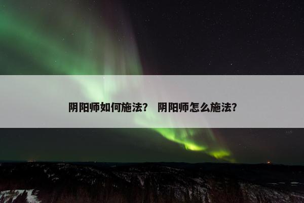 阴阳师如何施法？ 阴阳师怎么施法？