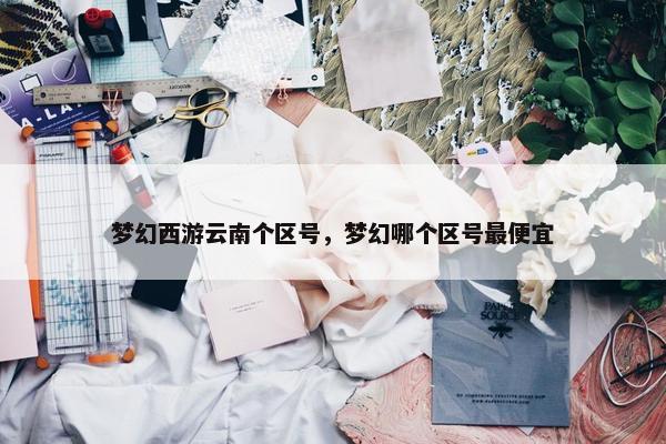 梦幻西游云南个区号，梦幻哪个区号最便宜