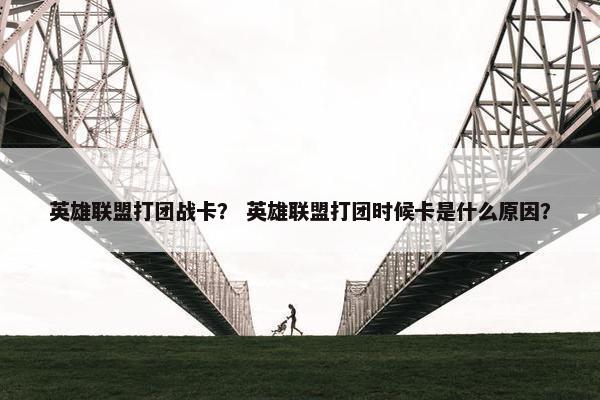 英雄联盟打团战卡？ 英雄联盟打团时候卡是什么原因？