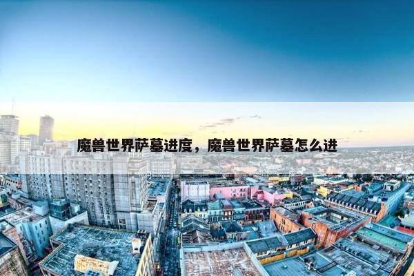 魔兽世界萨墓进度，魔兽世界萨墓怎么进