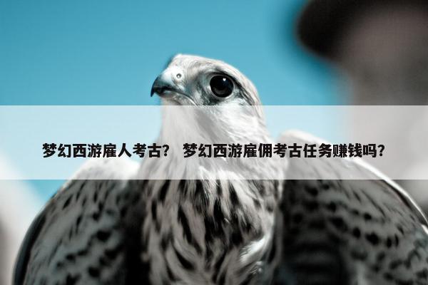 梦幻西游雇人考古？ 梦幻西游雇佣考古任务赚钱吗？