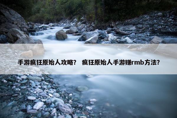 手游疯狂原始人攻略? 疯狂原始人手游赚rmb方法? 手游疯狂原始人攻略? 疯狂原始人手游赚rmb方法?
