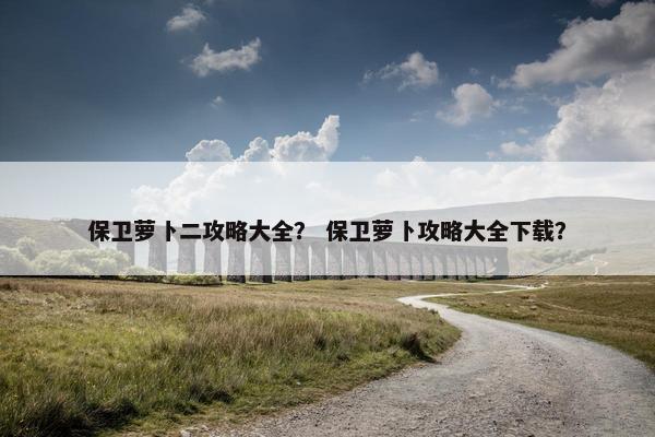 保卫萝卜二攻略大全？ 保卫萝卜攻略大全下载？
