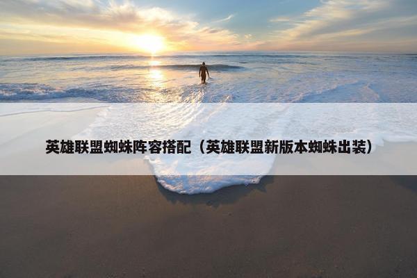 英雄联盟蜘蛛阵容搭配（英雄联盟新版本蜘蛛出装）