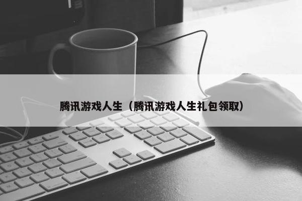 腾讯游戏人生（腾讯游戏人生礼包领取）