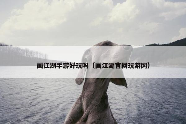 画江湖手游好玩吗（画江湖官网玩游网）