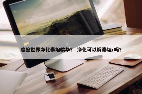 魔兽世界净化泰坦精华？ 净化可以解泰坦r吗？