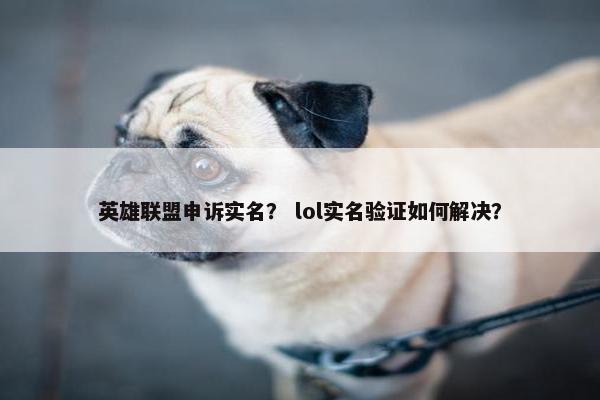 英雄联盟申诉实名？ lol实名验证如何解决？