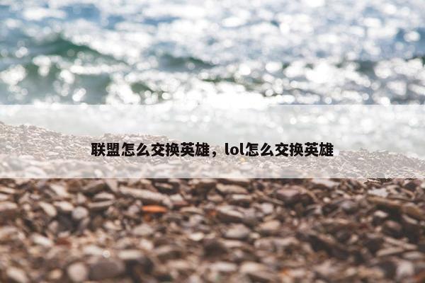 联盟怎么交换英雄，lol怎么交换英雄
