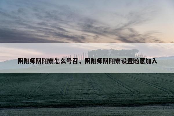 阴阳师阴阳寮怎么号召，阴阳师阴阳寮设置随意加入