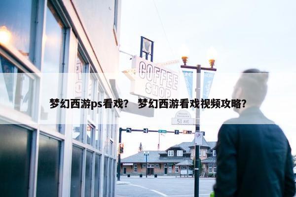 梦幻西游ps看戏？ 梦幻西游看戏视频攻略？