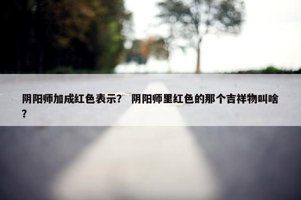 阴阳师加成红色表示？ 阴阳师里红色的那个吉祥物叫啥？
