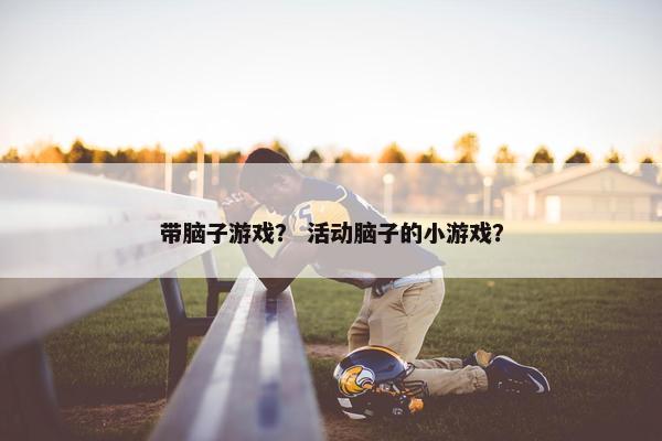 带脑子游戏？ 活动脑子的小游戏？