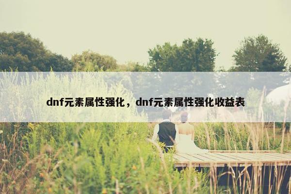 dnf元素属性强化，dnf元素属性强化收益表