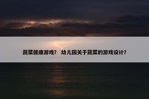 蔬菜健康游戏？ 幼儿园关于蔬菜的游戏设计？