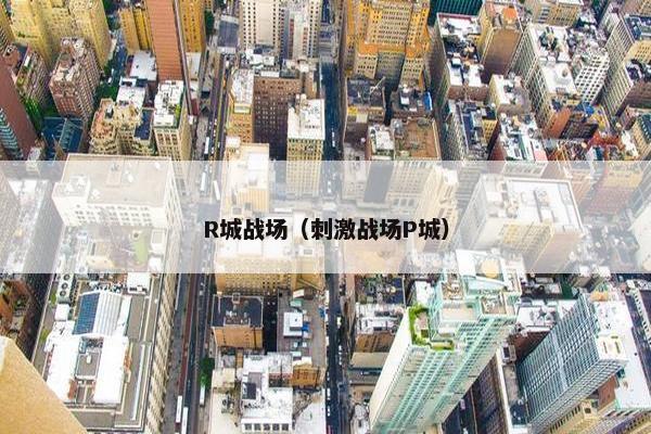 R城战场（刺激战场P城）