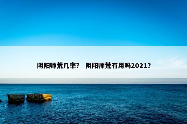 阴阳师荒几率？ 阴阳师荒有用吗2021？