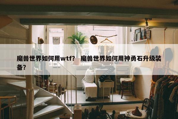 魔兽世界如何用wtf？ 魔兽世界如何用神勇石升级装备？