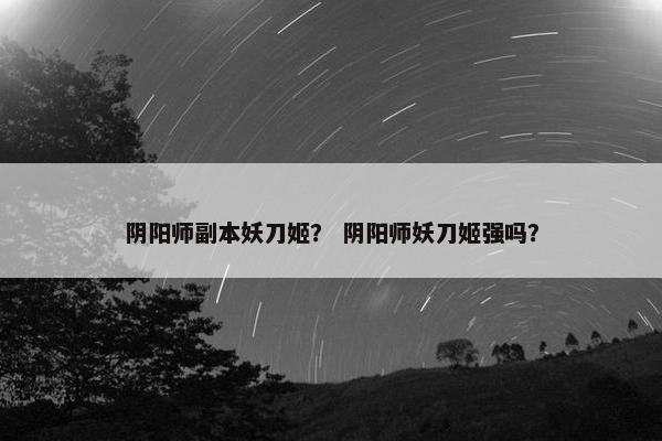 阴阳师副本妖刀姬？ 阴阳师妖刀姬强吗？