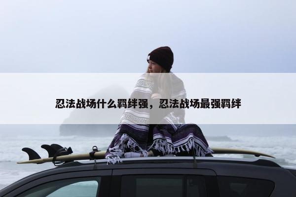 忍法战场什么羁绊强，忍法战场最强羁绊