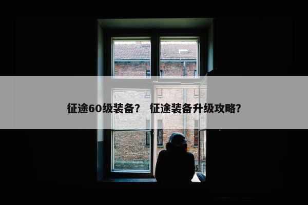 征途60级装备？ 征途装备升级攻略？