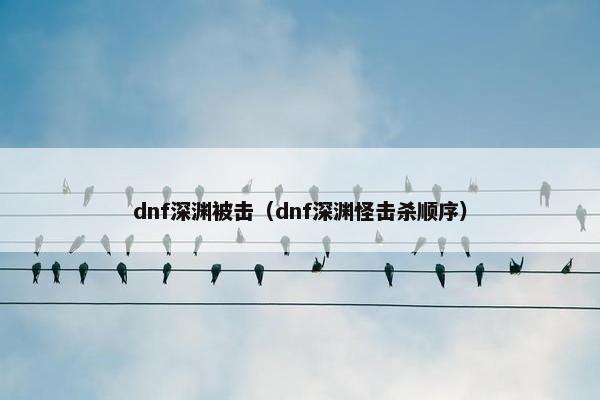 dnf深渊被击（dnf深渊怪击杀顺序）