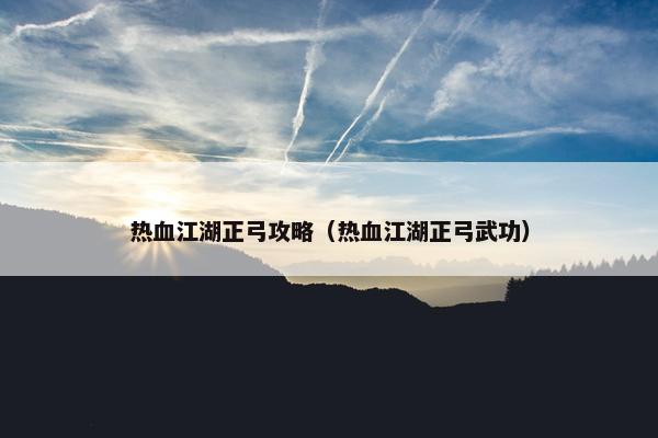 热血江湖正弓攻略（热血江湖正弓武功）