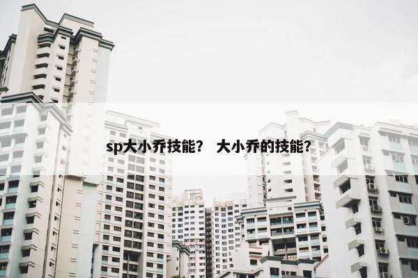sp大小乔技能？ 大小乔的技能？