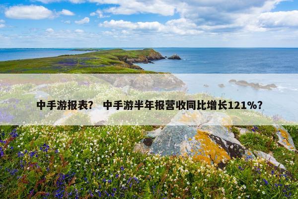 中手游报表？ 中手游半年报营收同比增长121%？