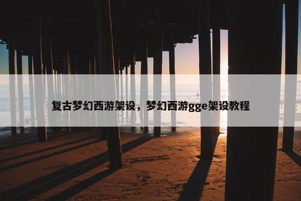 复古梦幻西游架设，梦幻西游gge架设教程