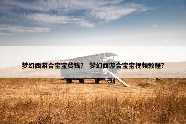 梦幻西游合宝宝费钱？ 梦幻西游合宝宝视频教程？