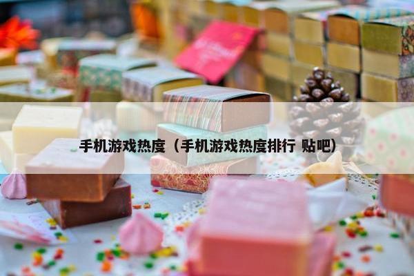 手机游戏热度（手机游戏热度排行 贴吧）