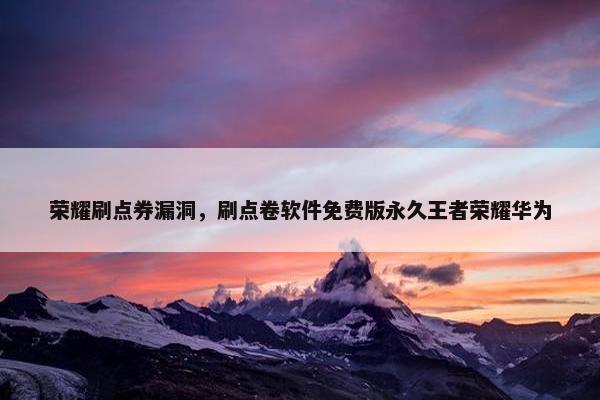 荣耀刷点券漏洞，刷点卷软件免费版永久王者荣耀华为